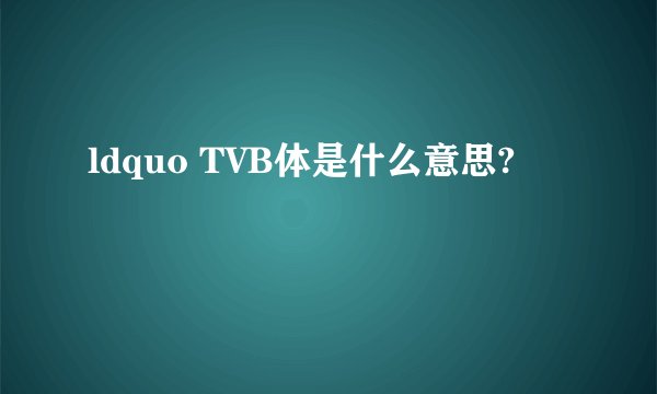 ldquo TVB体是什么意思?