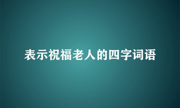 表示祝福老人的四字词语
