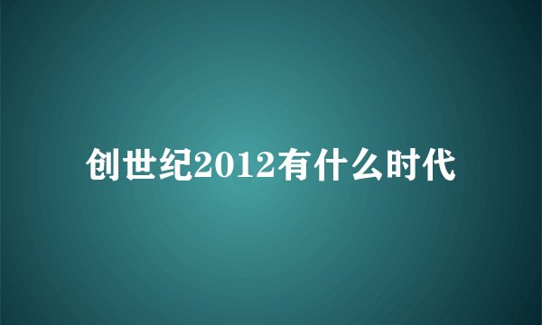 创世纪2012有什么时代