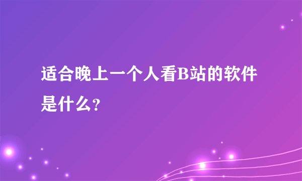适合晚上一个人看B站的软件是什么？
