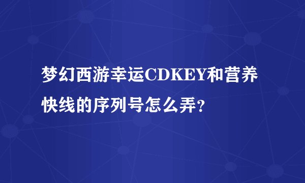 梦幻西游幸运CDKEY和营养快线的序列号怎么弄？