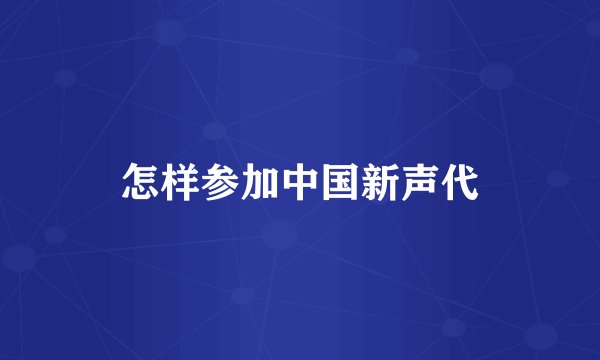 怎样参加中国新声代