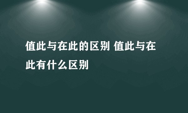 值此与在此的区别 值此与在此有什么区别