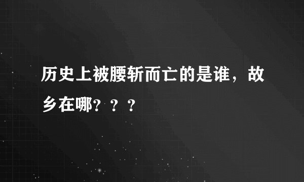 历史上被腰斩而亡的是谁，故乡在哪？？？