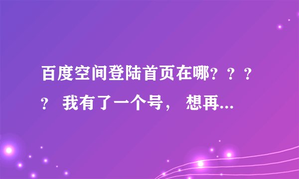百度空间登陆首页在哪？？？？ 我有了一个号， 想再登录一个号怎么办啊？/?