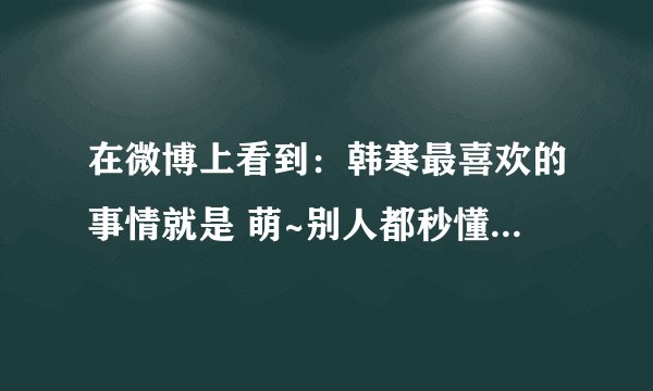 在微博上看到：韩寒最喜欢的事情就是 萌~别人都秒懂了，我菜鸟，能不能解释下？什么意思到底？