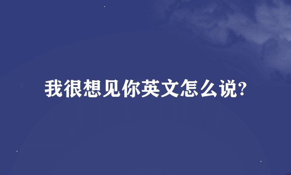 我很想见你英文怎么说?