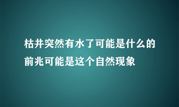 枯井突然有水了可能是什么的前兆可能是这个自然现象