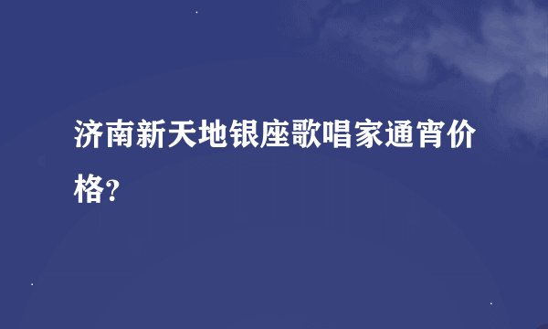 济南新天地银座歌唱家通宵价格？