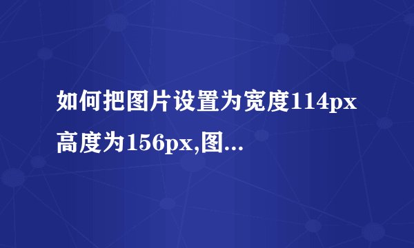 如何把图片设置为宽度114px高度为156px,图片大小小于30k,跪求