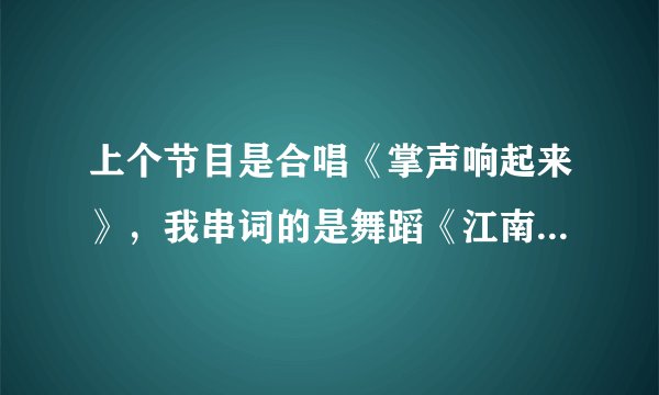 上个节目是合唱《掌声响起来》，我串词的是舞蹈《江南style》，求专业人士帮忙串下词！！谢谢！