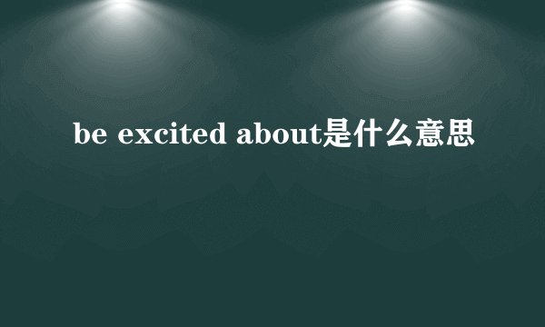 be excited about是什么意思