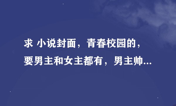 求 小说封面，青春校园的，要男主和女主都有，男主帅气，冷酷，女主，长发大眼。。 男主要蓝色耳钉的..