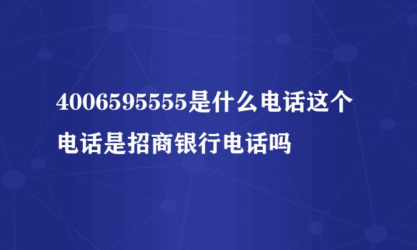 4006595555是什么电话这个电话是招商银行电话吗