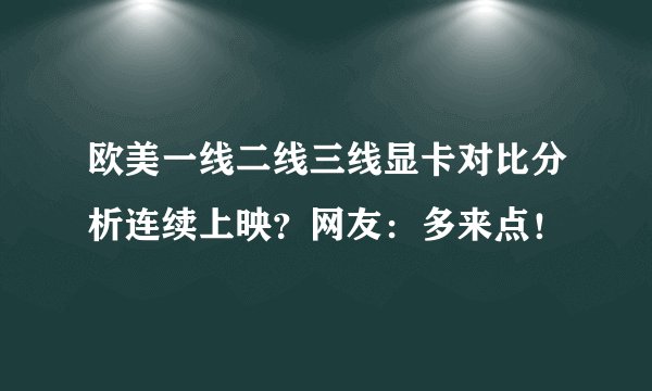 欧美一线二线三线显卡对比分析连续上映？网友：多来点！