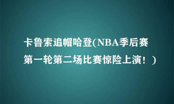 卡鲁索追帽哈登(NBA季后赛第一轮第二场比赛惊险上演！)
