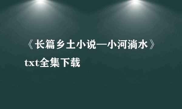 《长篇乡土小说—小河淌水》txt全集下载