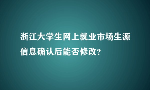 浙江大学生网上就业市场生源信息确认后能否修改？