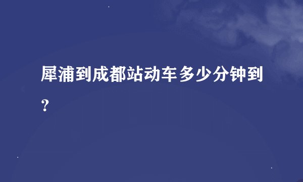 犀浦到成都站动车多少分钟到？