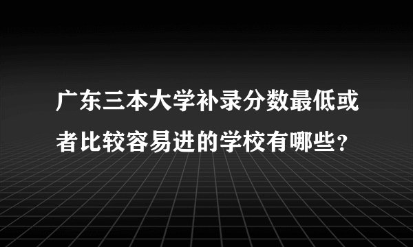 广东三本大学补录分数最低或者比较容易进的学校有哪些？