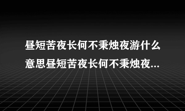 昼短苦夜长何不秉烛夜游什么意思昼短苦夜长何不秉烛夜游的意思是什么