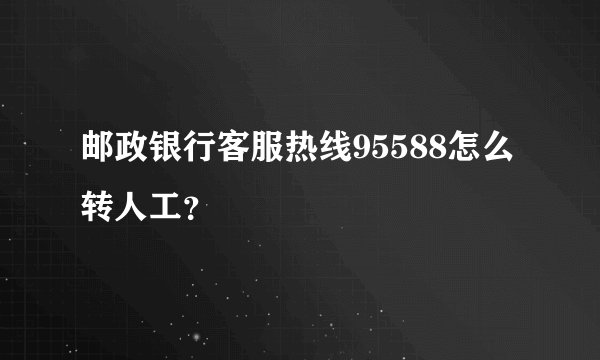 邮政银行客服热线95588怎么转人工？