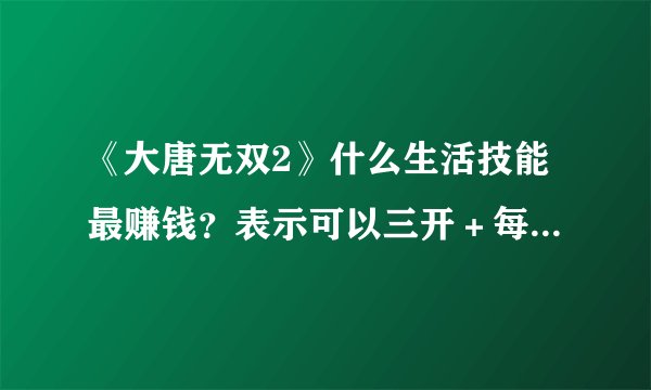 《大唐无双2》什么生活技能最赚钱？表示可以三开＋每天五小时。请高手回答，详细加分