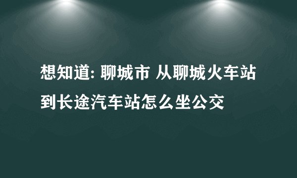 想知道: 聊城市 从聊城火车站到长途汽车站怎么坐公交