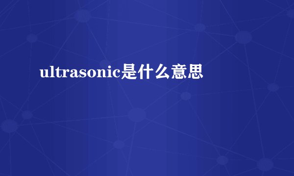 ultrasonic是什么意思