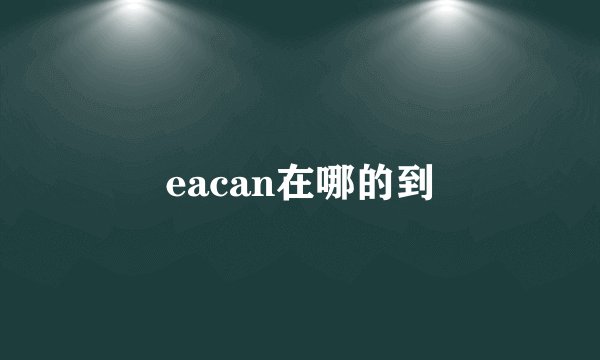 eacan在哪的到