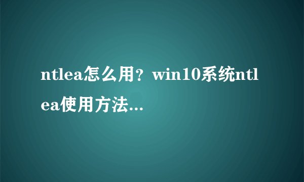 ntlea怎么用?win10系统ntlea使用方法介绍-搜狗输入法