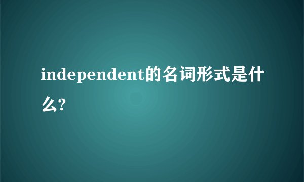 independent的名词形式是什么?