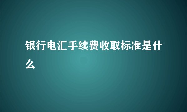 银行电汇手续费收取标准是什么