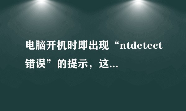 电脑开机时即出现“ntdetect错误”的提示，这是什么意思，该怎么解决？