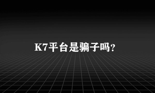K7平台是骗子吗？