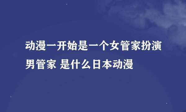 动漫一开始是一个女管家扮演男管家 是什么日本动漫