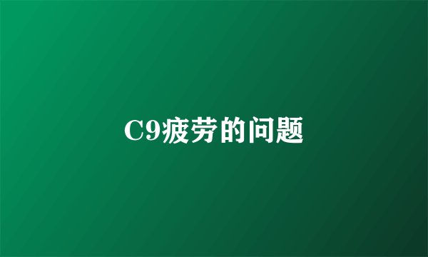 C9疲劳的问题