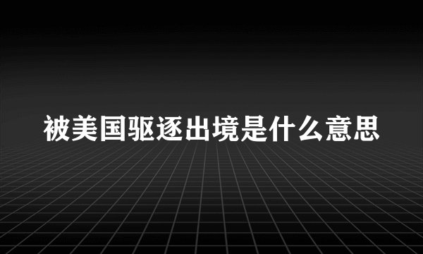 被美国驱逐出境是什么意思