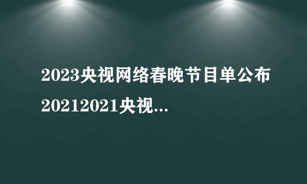 2023央视网络春晚节目单公布20212021央视春晚节目单