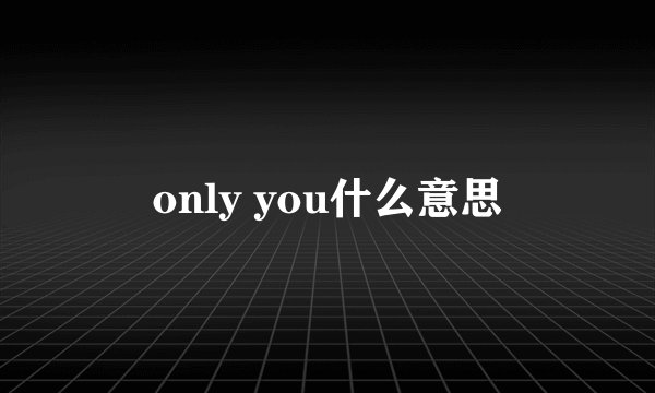 only you什么意思