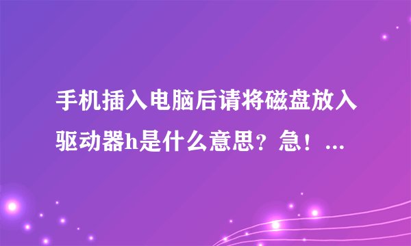 手机插入电脑后请将磁盘放入驱动器h是什么意思？急！！好的追加悬赏！