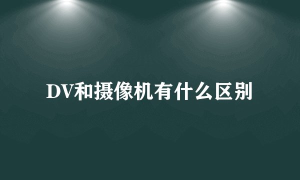 DV和摄像机有什么区别