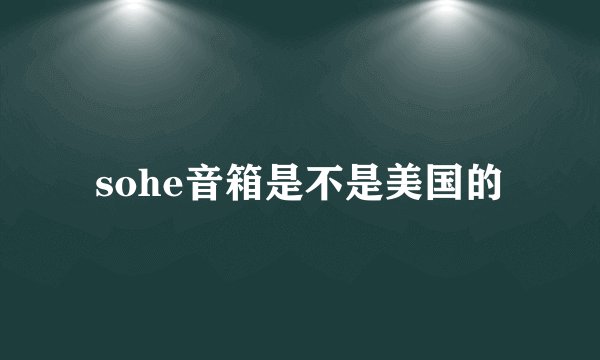 sohe音箱是不是美国的
