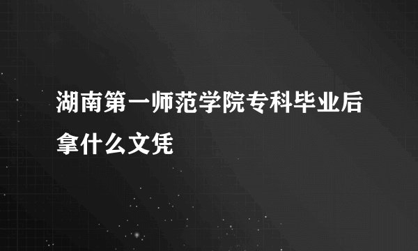 湖南第一师范学院专科毕业后拿什么文凭