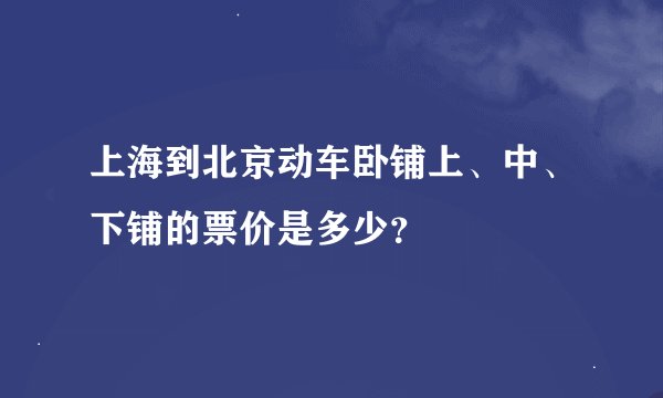 上海到北京动车卧铺上、中、下铺的票价是多少？