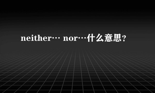neither… nor…什么意思？