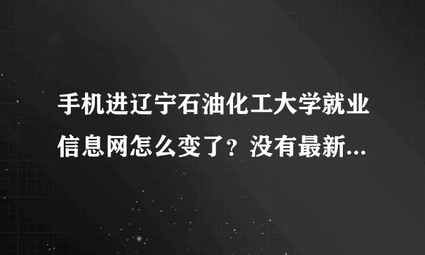 手机进辽宁石油化工大学就业信息网怎么变了？没有最新招聘信息！有谁知道怎么才能获得最新招聘信息
