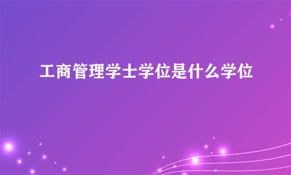 工商管理学士学位是什么学位
