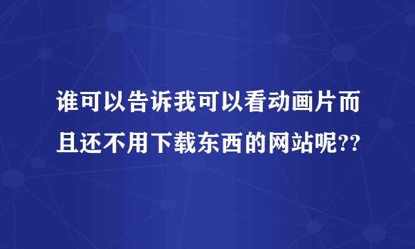 谁可以告诉我可以看动画片而且还不用下载东西的网站呢??