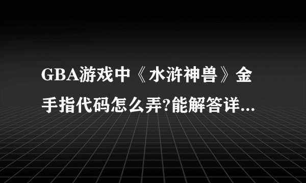 GBA游戏中《水浒神兽》金手指代码怎么弄?能解答详细的来！